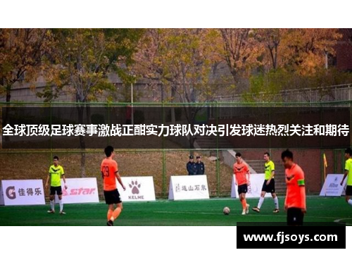 全球顶级足球赛事激战正酣实力球队对决引发球迷热烈关注和期待