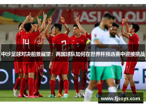 中沙足球对决前景展望：两国球队如何在世界杯预选赛中迎接挑战