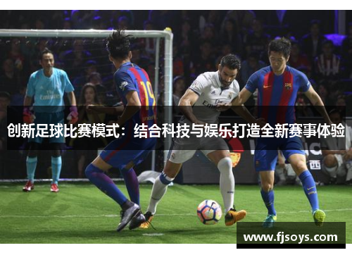创新足球比赛模式：结合科技与娱乐打造全新赛事体验