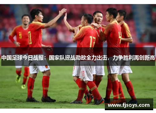 中国足球今日战报：国家队迎战劲敌全力出击，力争胜利再创新高