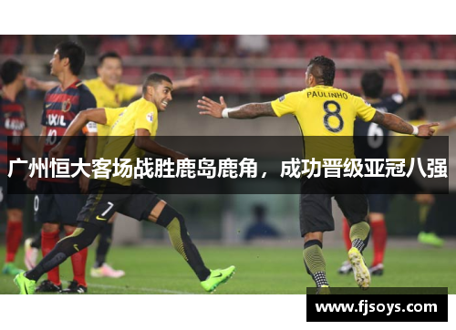 广州恒大客场战胜鹿岛鹿角，成功晋级亚冠八强